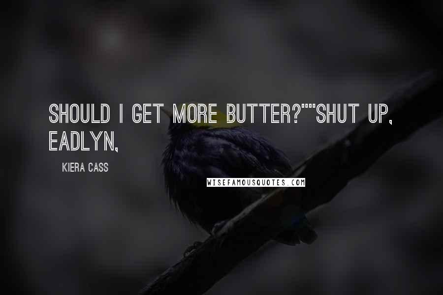 Kiera Cass Quotes: Should I get more butter?""Shut up, Eadlyn,