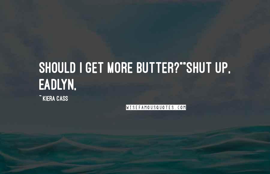 Kiera Cass Quotes: Should I get more butter?""Shut up, Eadlyn,