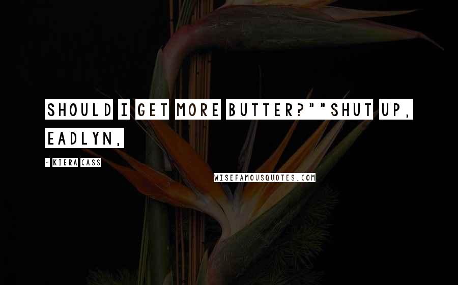 Kiera Cass Quotes: Should I get more butter?""Shut up, Eadlyn,