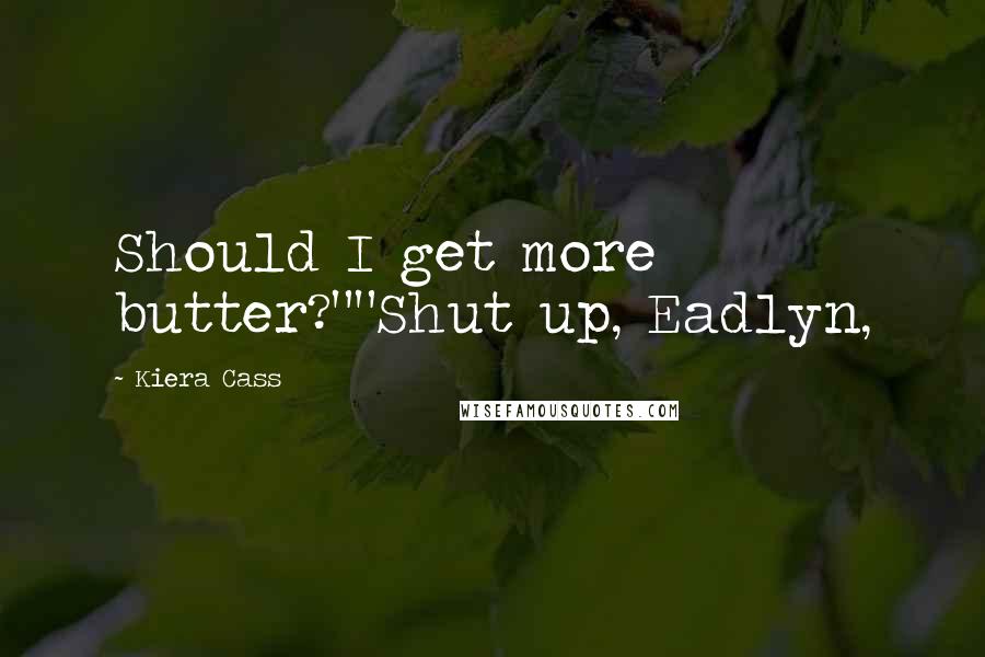 Kiera Cass Quotes: Should I get more butter?""Shut up, Eadlyn,