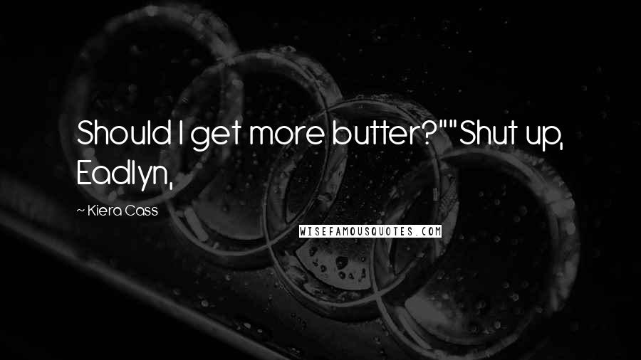 Kiera Cass Quotes: Should I get more butter?""Shut up, Eadlyn,