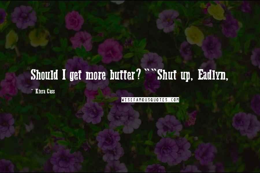 Kiera Cass Quotes: Should I get more butter?""Shut up, Eadlyn,