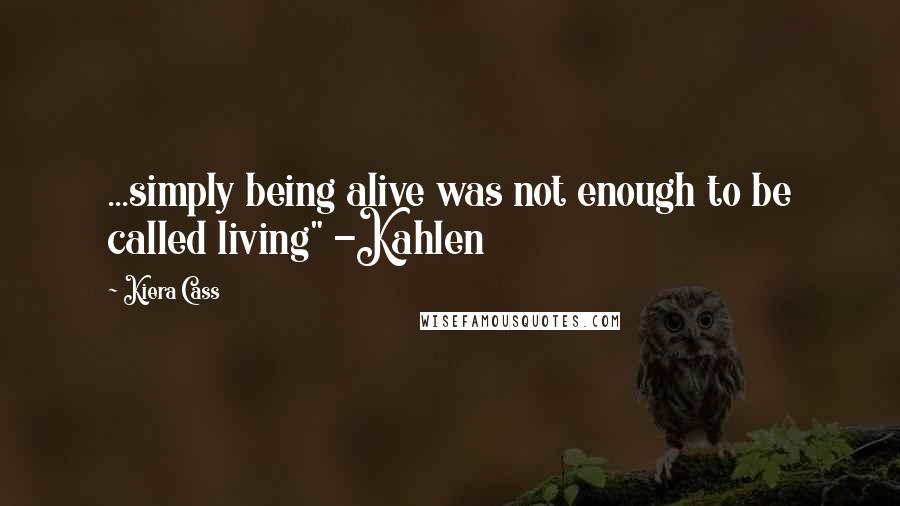 Kiera Cass Quotes: ...simply being alive was not enough to be called living" -Kahlen