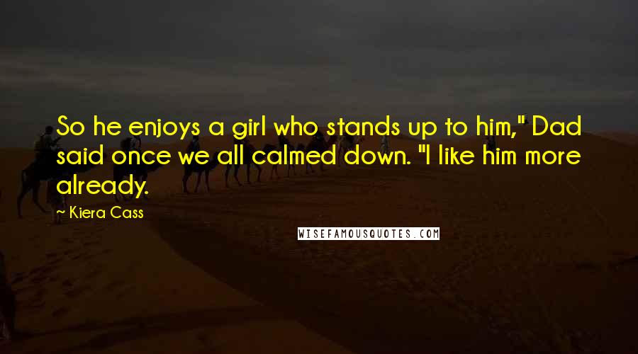 Kiera Cass Quotes: So he enjoys a girl who stands up to him," Dad said once we all calmed down. "I like him more already.