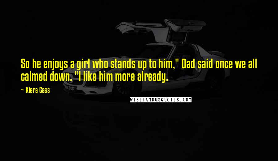 Kiera Cass Quotes: So he enjoys a girl who stands up to him," Dad said once we all calmed down. "I like him more already.