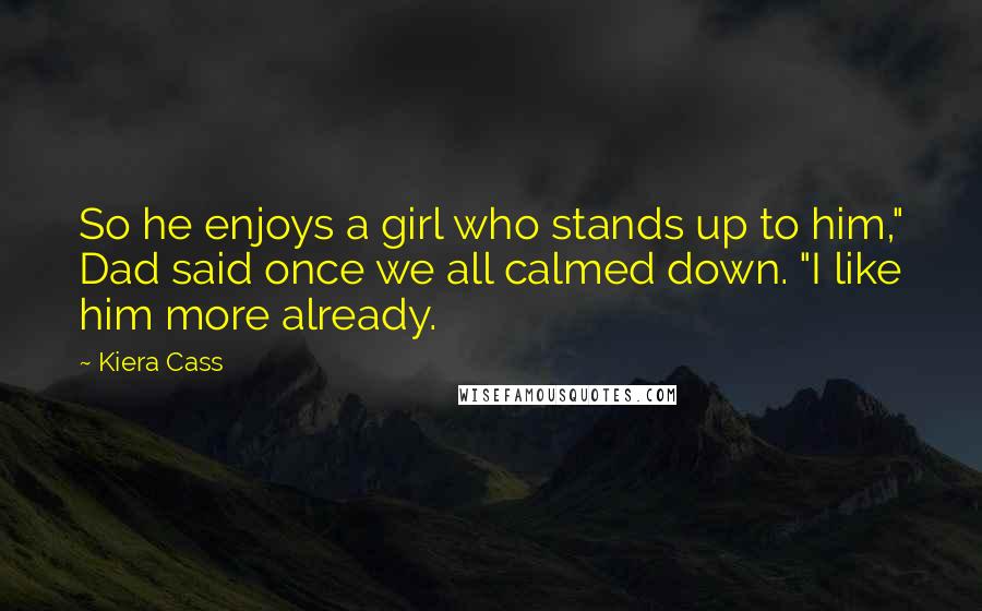 Kiera Cass Quotes: So he enjoys a girl who stands up to him," Dad said once we all calmed down. "I like him more already.