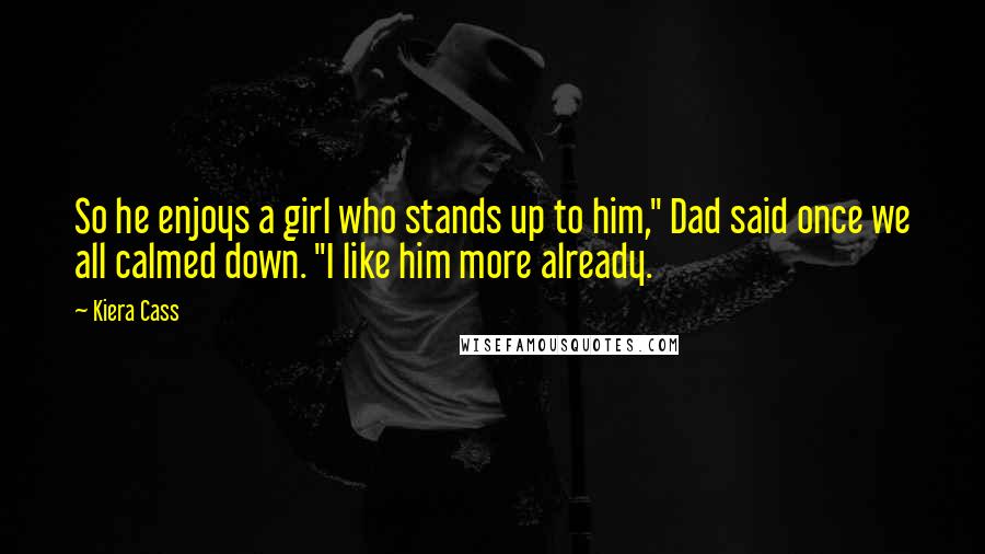 Kiera Cass Quotes: So he enjoys a girl who stands up to him," Dad said once we all calmed down. "I like him more already.