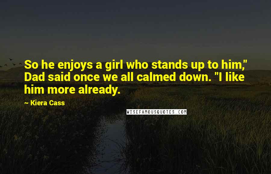 Kiera Cass Quotes: So he enjoys a girl who stands up to him," Dad said once we all calmed down. "I like him more already.