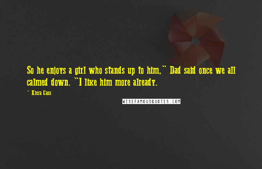 Kiera Cass Quotes: So he enjoys a girl who stands up to him," Dad said once we all calmed down. "I like him more already.