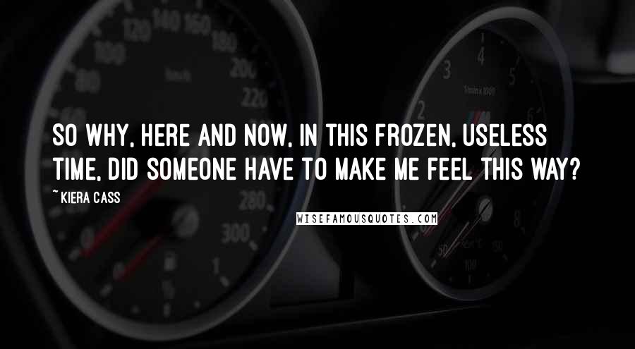 Kiera Cass Quotes: So why, here and now, in this frozen, useless time, did someone have to make me feel this way?