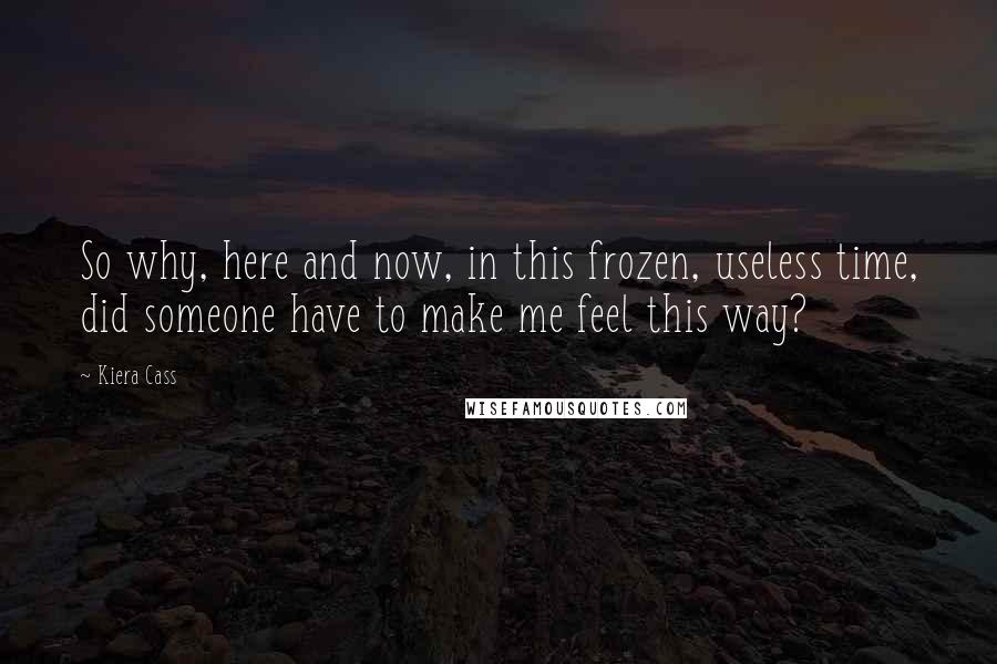 Kiera Cass Quotes: So why, here and now, in this frozen, useless time, did someone have to make me feel this way?