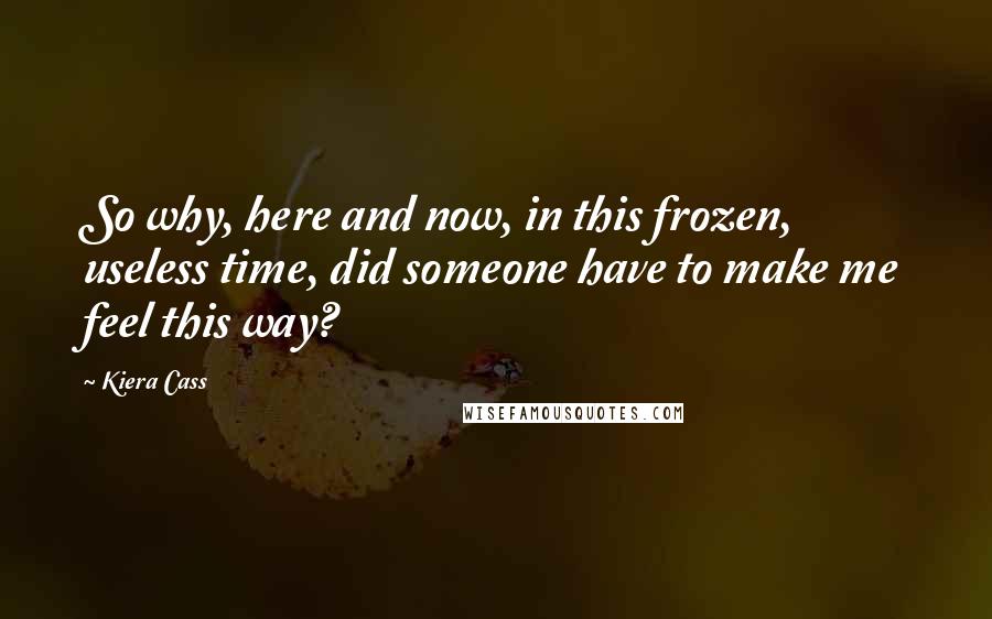 Kiera Cass Quotes: So why, here and now, in this frozen, useless time, did someone have to make me feel this way?