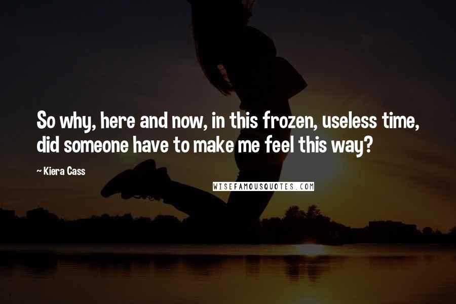 Kiera Cass Quotes: So why, here and now, in this frozen, useless time, did someone have to make me feel this way?
