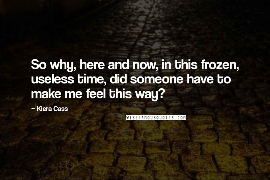 Kiera Cass Quotes: So why, here and now, in this frozen, useless time, did someone have to make me feel this way?