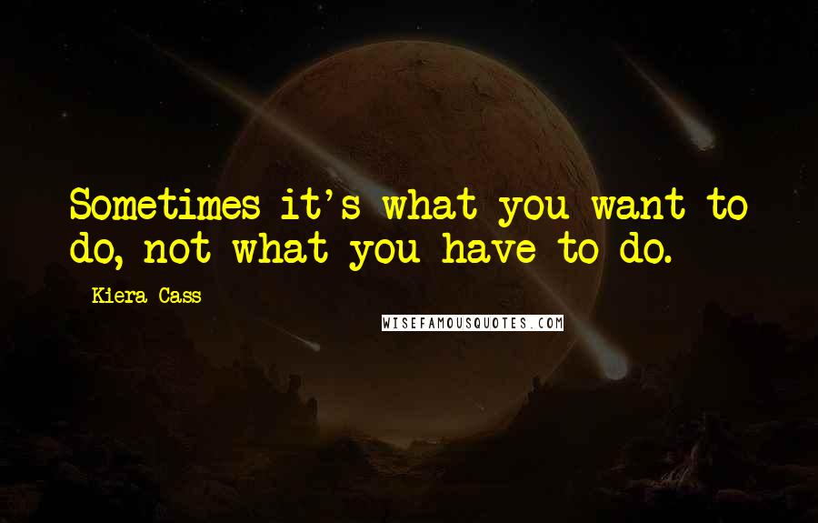 Kiera Cass Quotes: Sometimes it's what you want to do, not what you have to do.