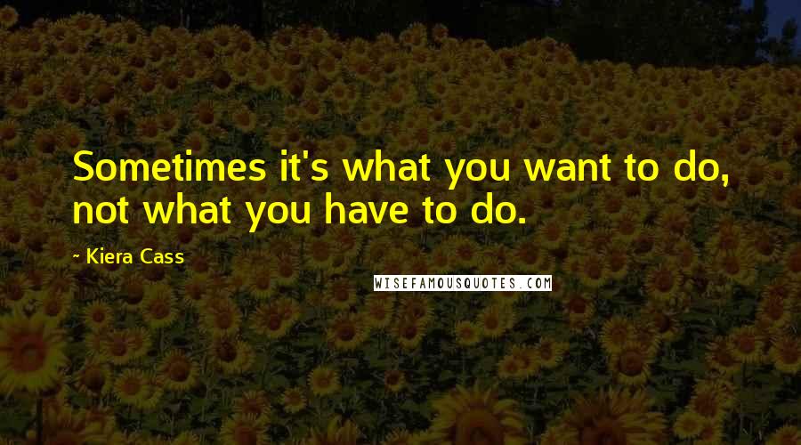 Kiera Cass Quotes: Sometimes it's what you want to do, not what you have to do.