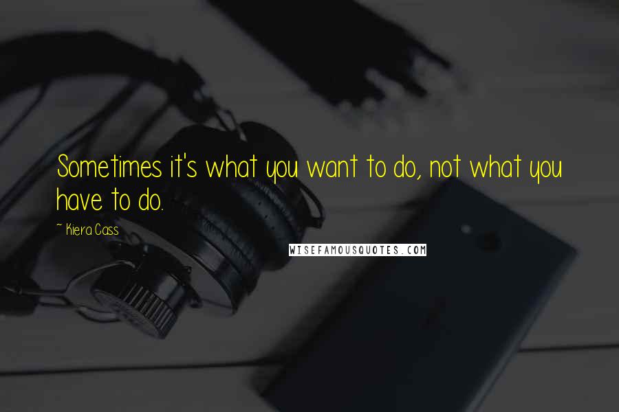 Kiera Cass Quotes: Sometimes it's what you want to do, not what you have to do.