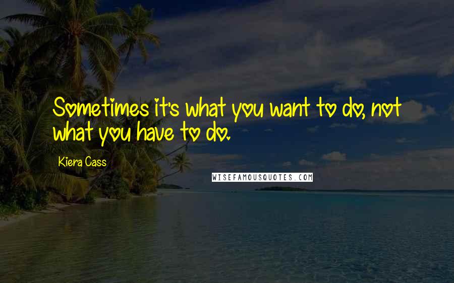 Kiera Cass Quotes: Sometimes it's what you want to do, not what you have to do.