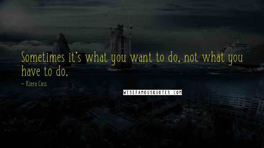 Kiera Cass Quotes: Sometimes it's what you want to do, not what you have to do.