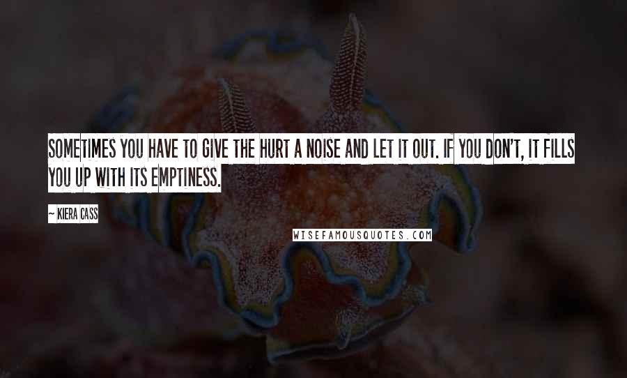 Kiera Cass Quotes: Sometimes you have to give the hurt a noise and let it out. If you don't, it fills you up with its emptiness.