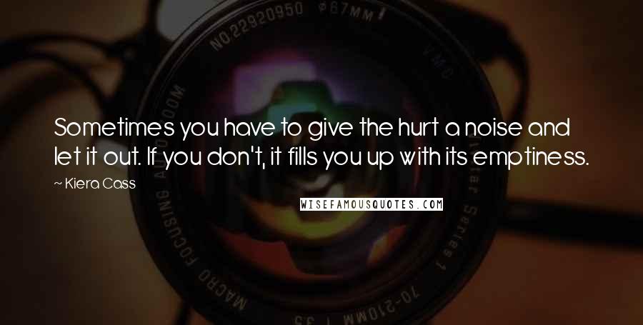 Kiera Cass Quotes: Sometimes you have to give the hurt a noise and let it out. If you don't, it fills you up with its emptiness.