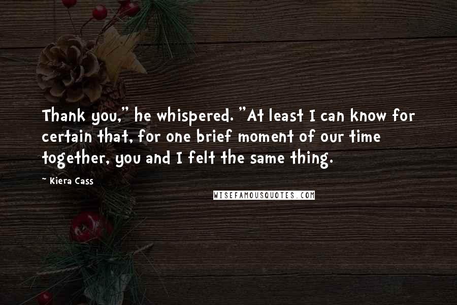 Kiera Cass Quotes: Thank you," he whispered. "At least I can know for certain that, for one brief moment of our time together, you and I felt the same thing.