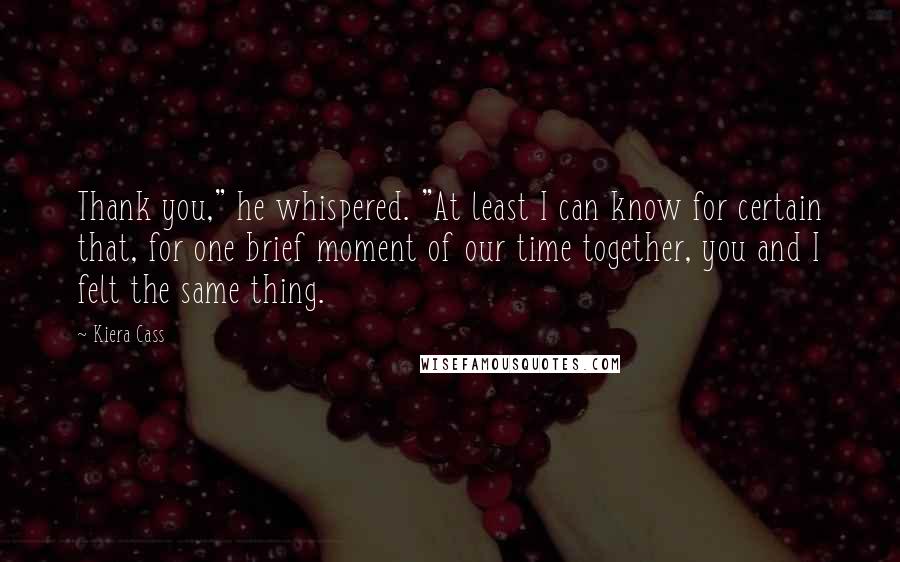 Kiera Cass Quotes: Thank you," he whispered. "At least I can know for certain that, for one brief moment of our time together, you and I felt the same thing.