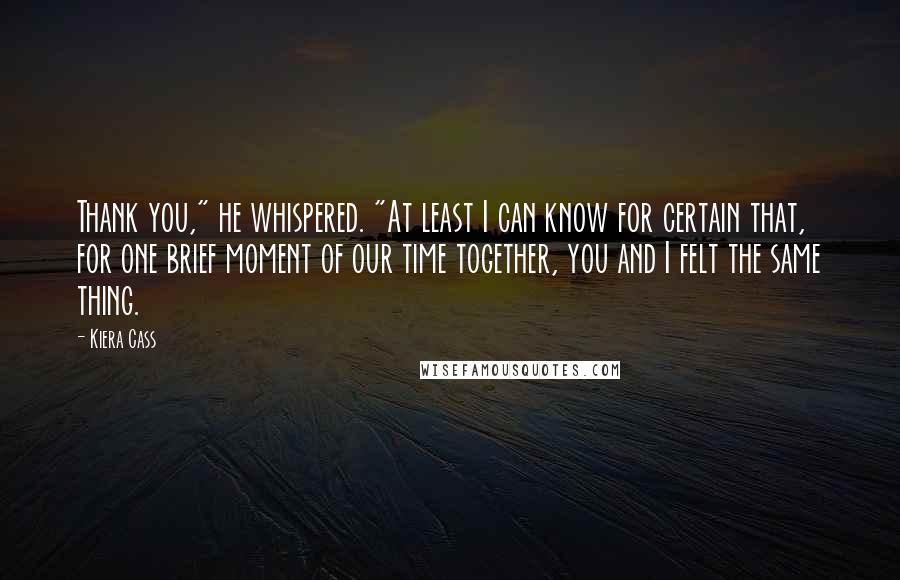 Kiera Cass Quotes: Thank you," he whispered. "At least I can know for certain that, for one brief moment of our time together, you and I felt the same thing.