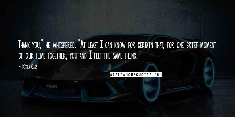 Kiera Cass Quotes: Thank you," he whispered. "At least I can know for certain that, for one brief moment of our time together, you and I felt the same thing.