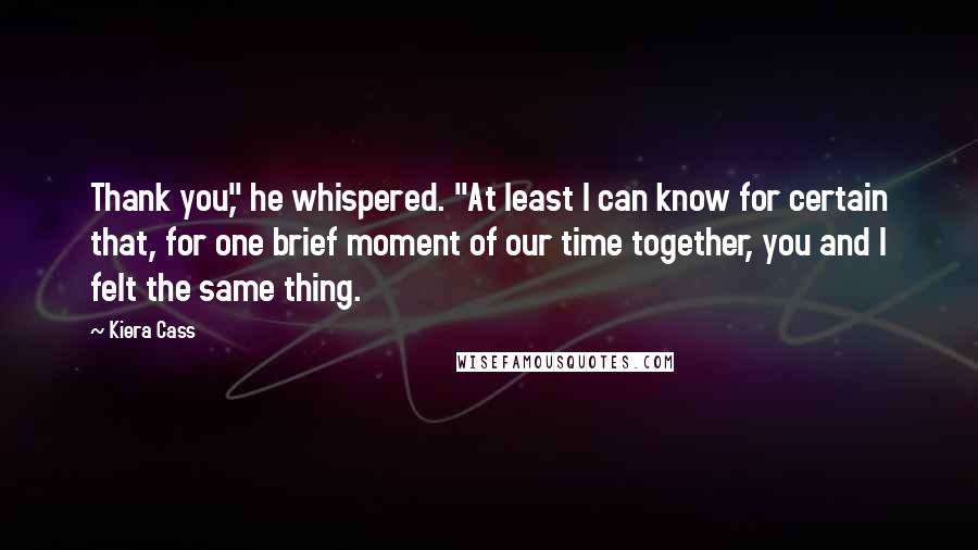 Kiera Cass Quotes: Thank you," he whispered. "At least I can know for certain that, for one brief moment of our time together, you and I felt the same thing.