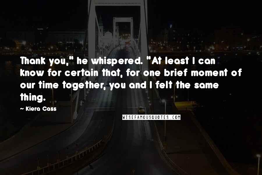 Kiera Cass Quotes: Thank you," he whispered. "At least I can know for certain that, for one brief moment of our time together, you and I felt the same thing.