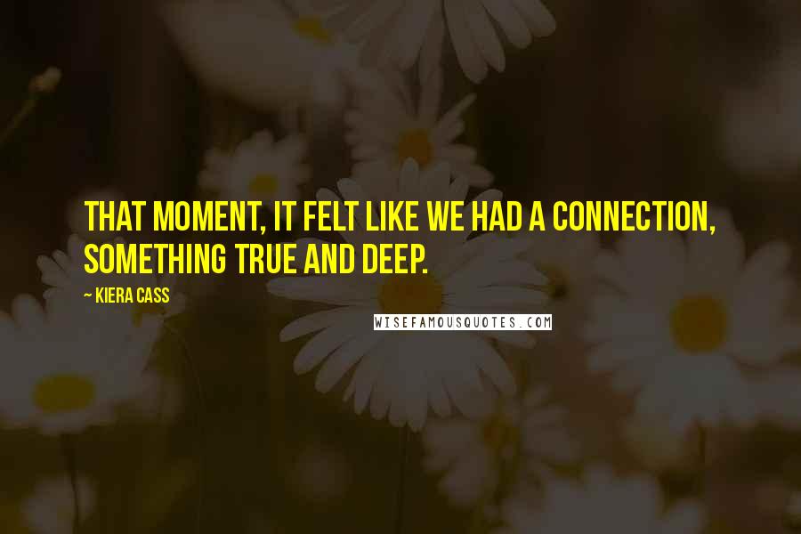 Kiera Cass Quotes: That moment, it felt like we had a connection, something true and deep.