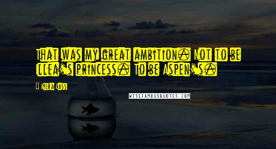 Kiera Cass Quotes: That was my great ambition. Not to be Illea's princess. To be Aspen's.