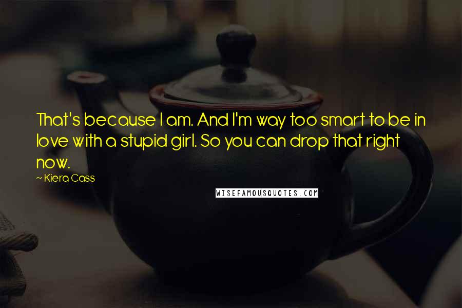 Kiera Cass Quotes: That's because I am. And I'm way too smart to be in love with a stupid girl. So you can drop that right now.