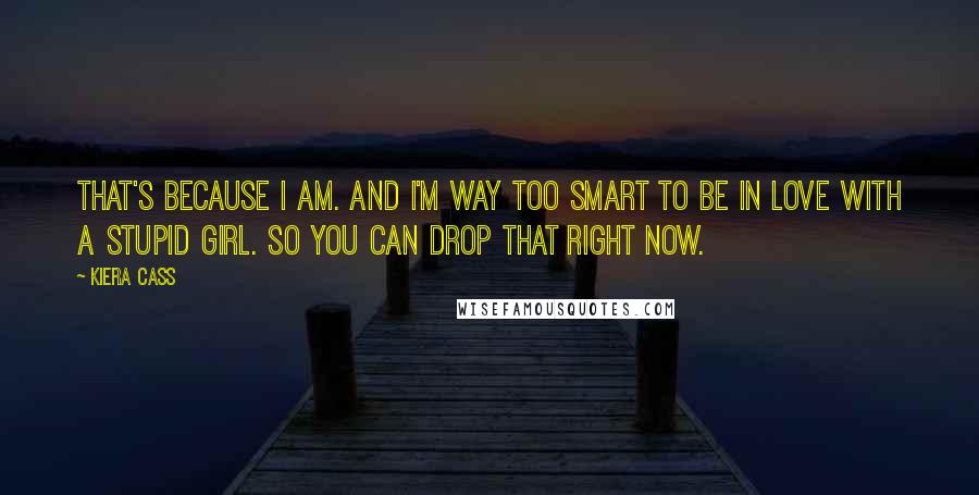 Kiera Cass Quotes: That's because I am. And I'm way too smart to be in love with a stupid girl. So you can drop that right now.