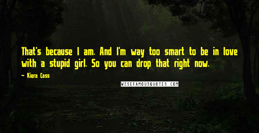 Kiera Cass Quotes: That's because I am. And I'm way too smart to be in love with a stupid girl. So you can drop that right now.