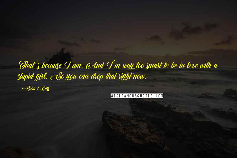 Kiera Cass Quotes: That's because I am. And I'm way too smart to be in love with a stupid girl. So you can drop that right now.