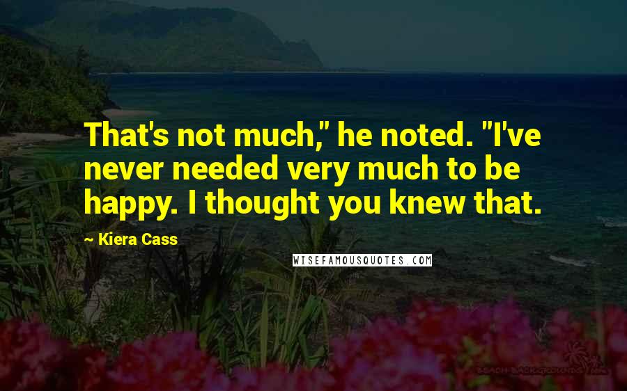 Kiera Cass Quotes: That's not much," he noted. "I've never needed very much to be happy. I thought you knew that.