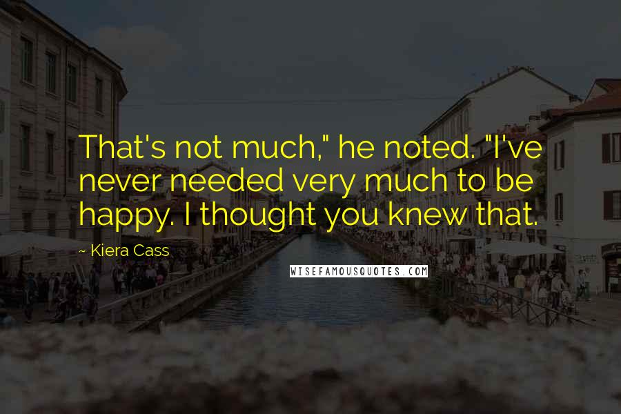 Kiera Cass Quotes: That's not much," he noted. "I've never needed very much to be happy. I thought you knew that.