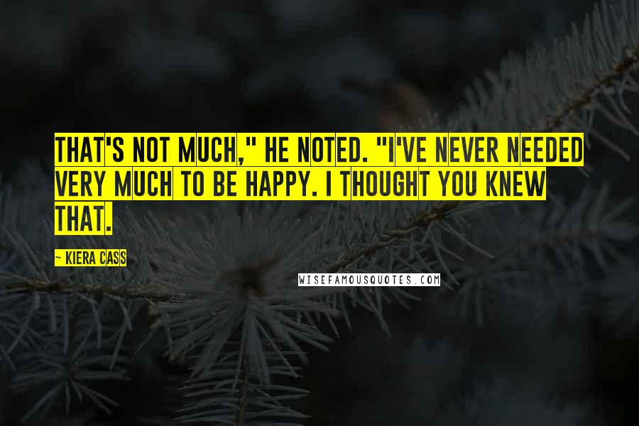 Kiera Cass Quotes: That's not much," he noted. "I've never needed very much to be happy. I thought you knew that.