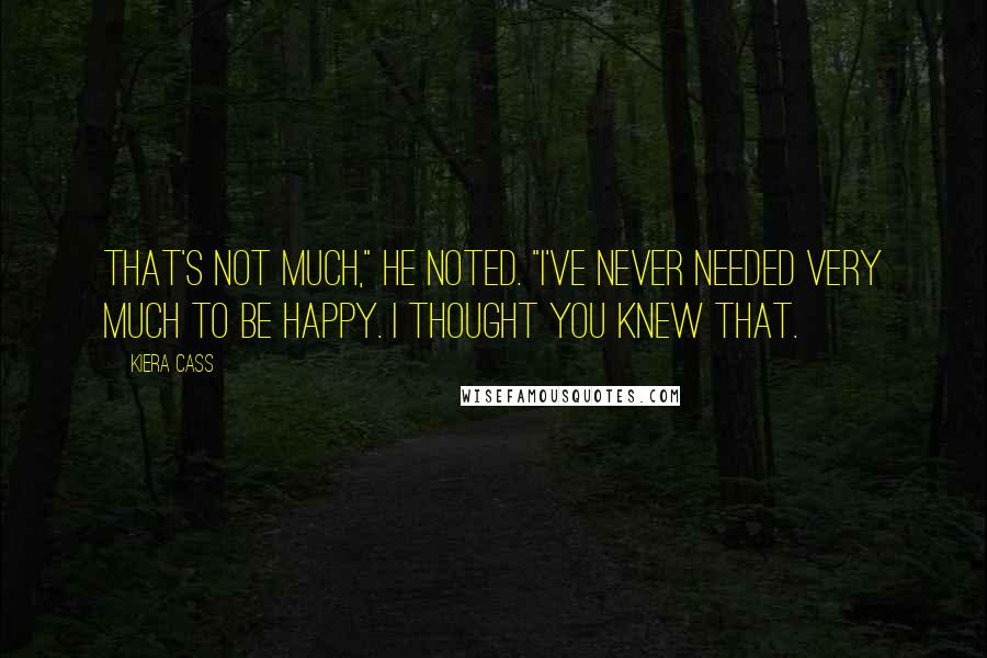 Kiera Cass Quotes: That's not much," he noted. "I've never needed very much to be happy. I thought you knew that.