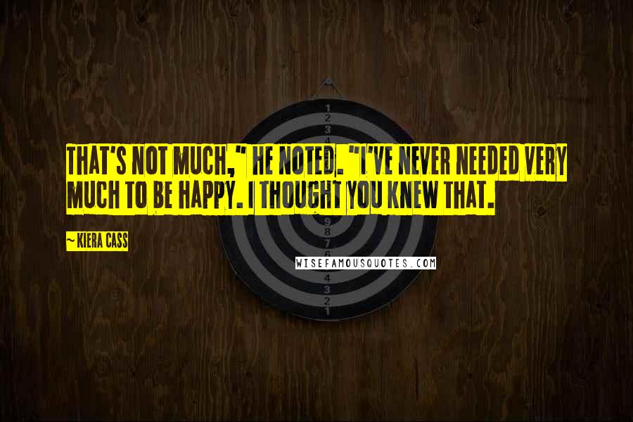 Kiera Cass Quotes: That's not much," he noted. "I've never needed very much to be happy. I thought you knew that.