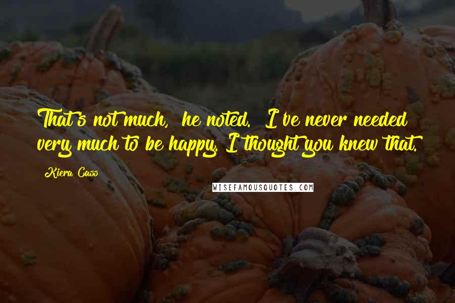 Kiera Cass Quotes: That's not much," he noted. "I've never needed very much to be happy. I thought you knew that.