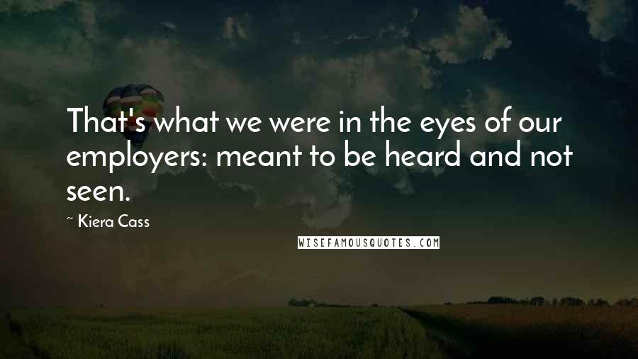 Kiera Cass Quotes: That's what we were in the eyes of our employers: meant to be heard and not seen.