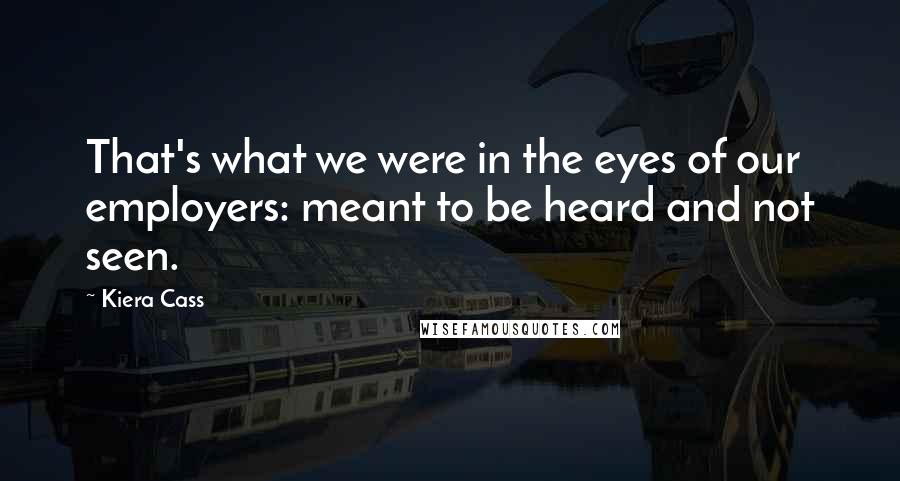 Kiera Cass Quotes: That's what we were in the eyes of our employers: meant to be heard and not seen.