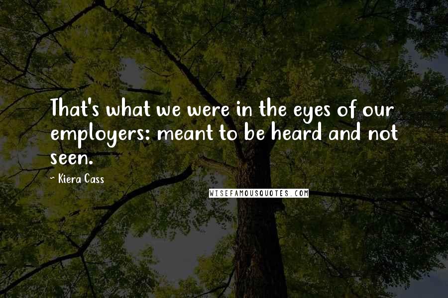 Kiera Cass Quotes: That's what we were in the eyes of our employers: meant to be heard and not seen.