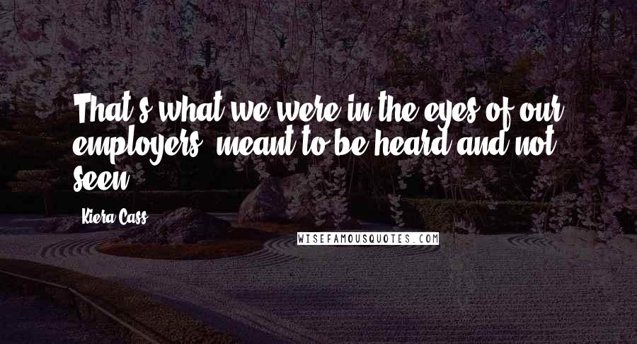 Kiera Cass Quotes: That's what we were in the eyes of our employers: meant to be heard and not seen.