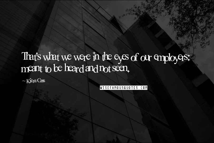 Kiera Cass Quotes: That's what we were in the eyes of our employers: meant to be heard and not seen.