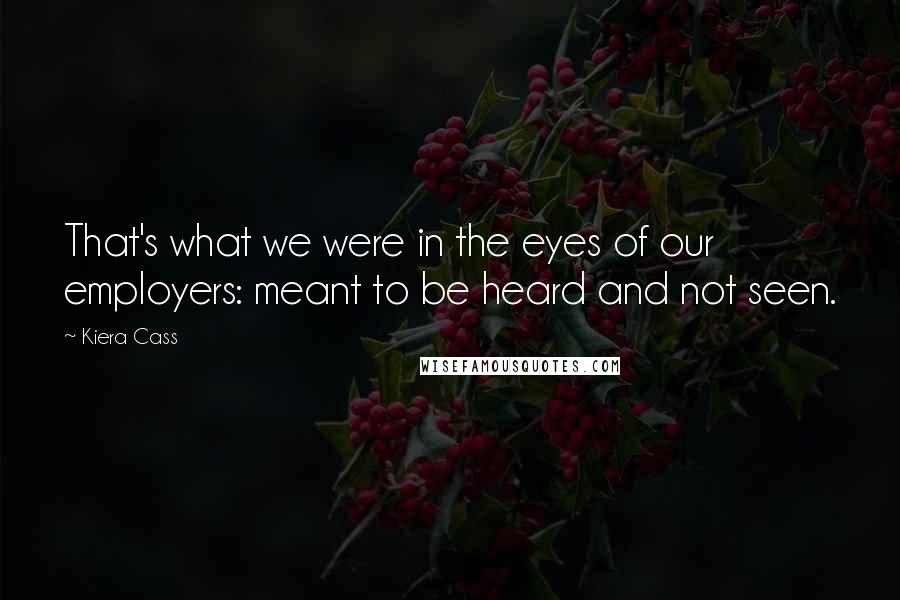 Kiera Cass Quotes: That's what we were in the eyes of our employers: meant to be heard and not seen.