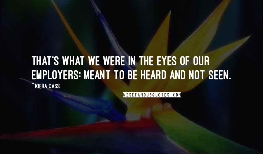Kiera Cass Quotes: That's what we were in the eyes of our employers: meant to be heard and not seen.